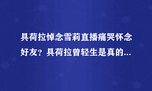 具荷拉悼念雪莉直播痛哭怀念好友？具荷拉曾轻生是真的吗状态如何_飞外网