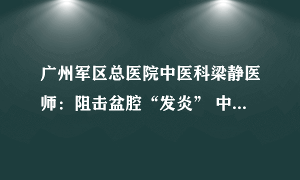 广州军区总医院中医科梁静医师：阻击盆腔“发炎” 中医辨证施治显身手