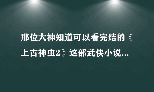 那位大神知道可以看完结的《上古神虫2》这部武侠小说呢？又叫《金仙剑客》。有知道的告诉我答案