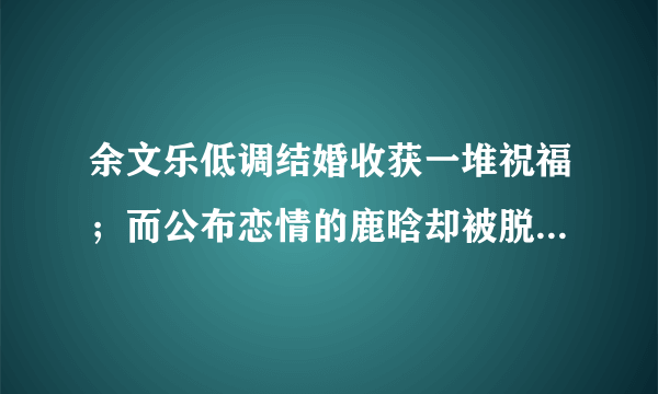 余文乐低调结婚收获一堆祝福；而公布恋情的鹿晗却被脱粉，怎么看待这两件事？