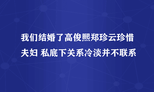 我们结婚了高俊熙郑珍云珍惜夫妇 私底下关系冷淡并不联系