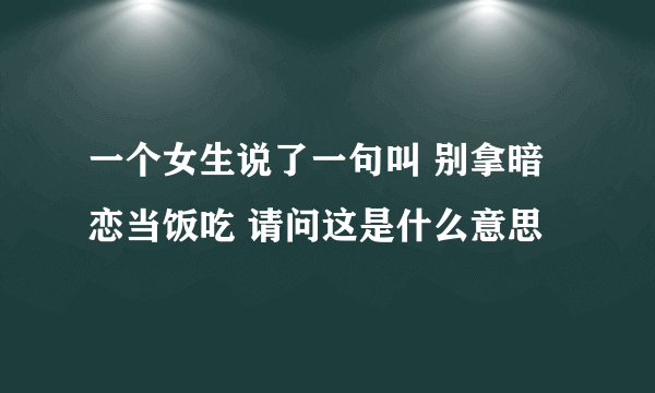 一个女生说了一句叫 别拿暗恋当饭吃 请问这是什么意思