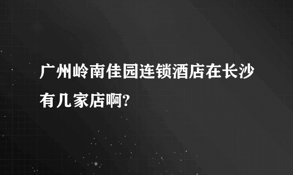 广州岭南佳园连锁酒店在长沙有几家店啊?