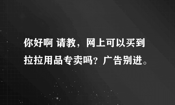 你好啊 请教，网上可以买到拉拉用品专卖吗？广告别进。