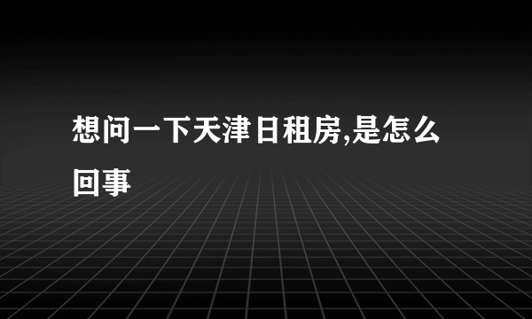 想问一下天津日租房,是怎么回事