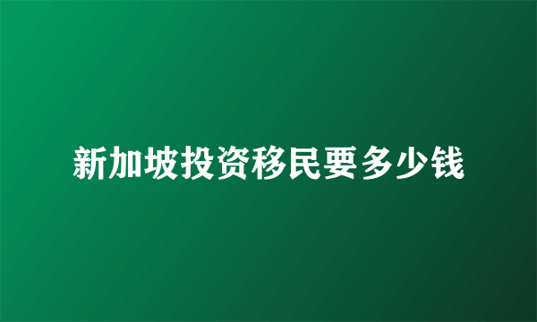 新加坡投资移民要多少钱