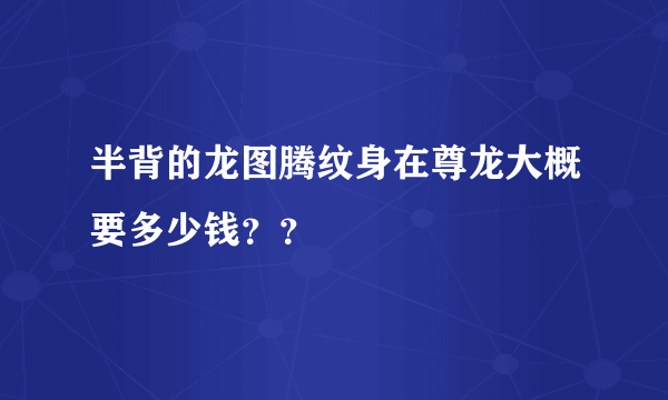 半背的龙图腾纹身在尊龙大概要多少钱？？