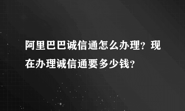 阿里巴巴诚信通怎么办理？现在办理诚信通要多少钱？