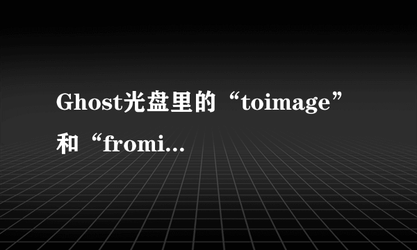 Ghost光盘里的“toimage”和“fromimage”是什么意思？