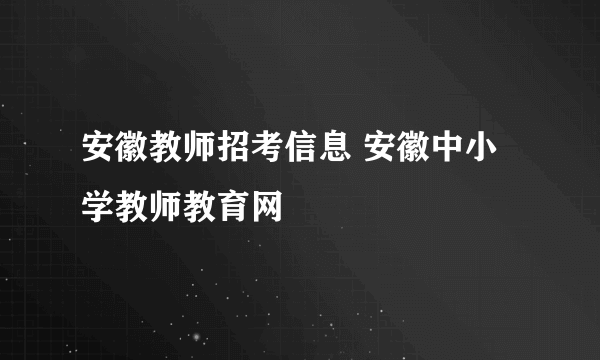 安徽教师招考信息 安徽中小学教师教育网