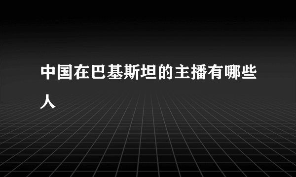 中国在巴基斯坦的主播有哪些人