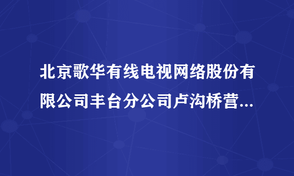 北京歌华有线电视网络股份有限公司丰台分公司卢沟桥营业厅怎么样？