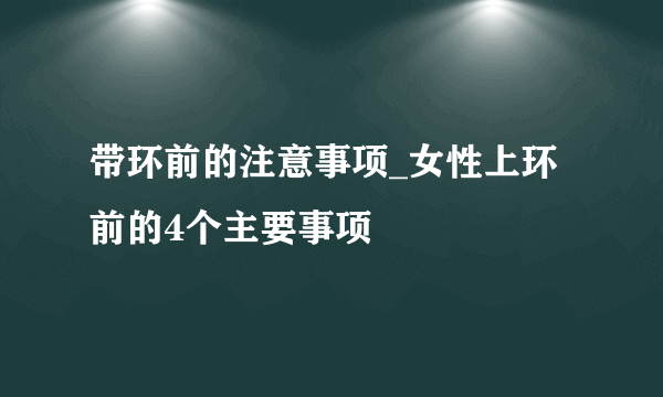 带环前的注意事项_女性上环前的4个主要事项