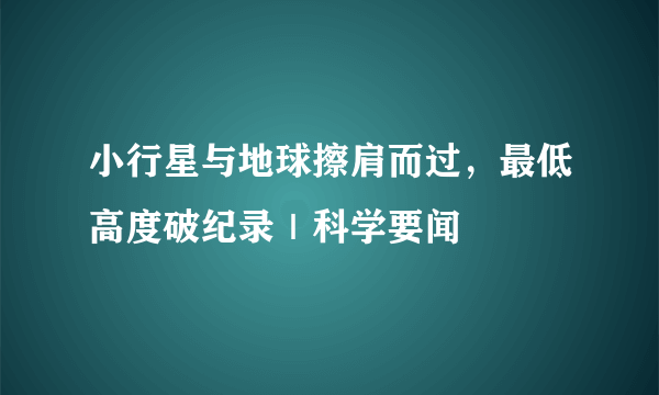 小行星与地球擦肩而过，最低高度破纪录｜科学要闻