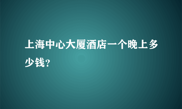 上海中心大厦酒店一个晚上多少钱？