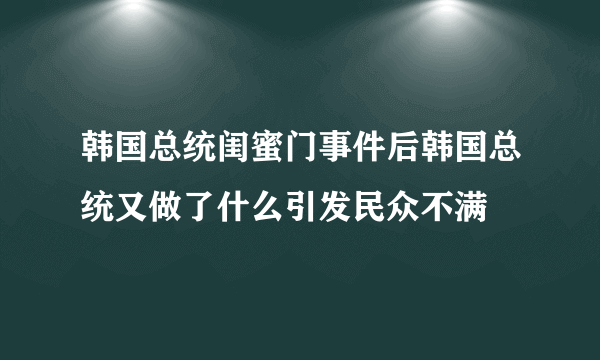 韩国总统闺蜜门事件后韩国总统又做了什么引发民众不满