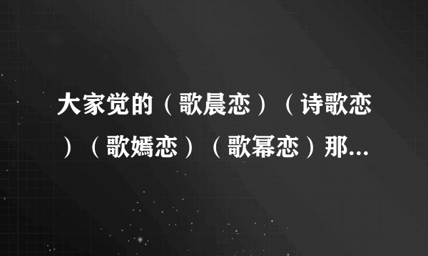 大家觉的（歌晨恋）（诗歌恋）（歌嫣恋）（歌幂恋）那歌最好？要理由