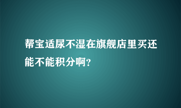 帮宝适尿不湿在旗舰店里买还能不能积分啊？