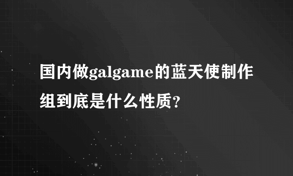 国内做galgame的蓝天使制作组到底是什么性质？