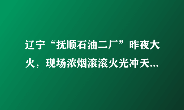 辽宁“抚顺石油二厂”昨夜大火，现场浓烟滚滚火光冲天, 你怎么看？