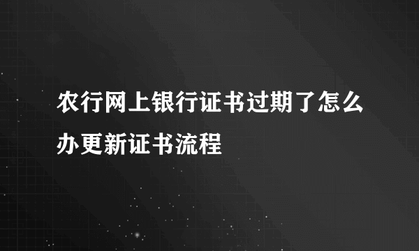 农行网上银行证书过期了怎么办更新证书流程