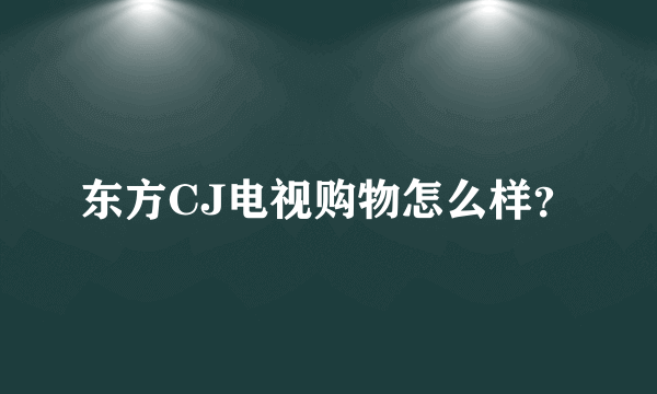 东方CJ电视购物怎么样？