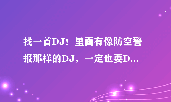 找一首DJ！里面有像防空警报那样的DJ，一定也要DJ！我几分用完了！没有了 求求各位DJ大侠帮帮忙