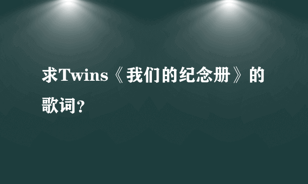 求Twins《我们的纪念册》的歌词？