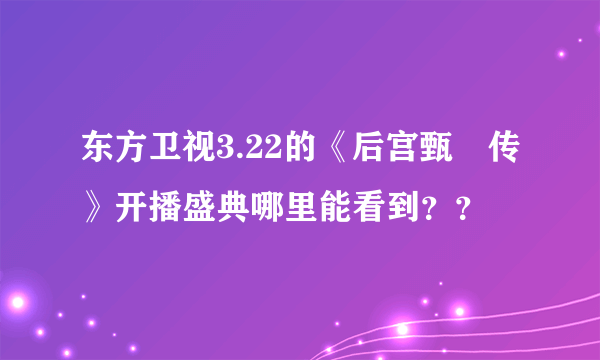 东方卫视3.22的《后宫甄嬛传》开播盛典哪里能看到？？