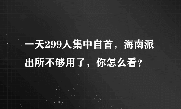 一天299人集中自首，海南派出所不够用了，你怎么看？