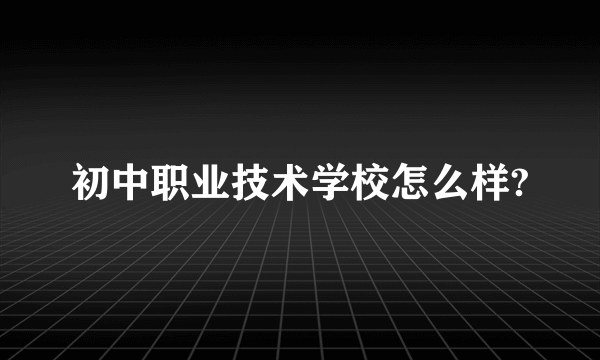 初中职业技术学校怎么样?