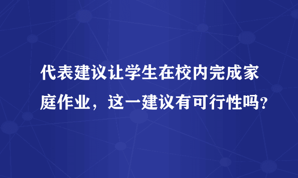 代表建议让学生在校内完成家庭作业，这一建议有可行性吗？