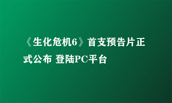 《生化危机6》首支预告片正式公布 登陆PC平台