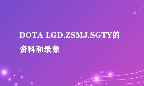 DOTA LGD.ZSMJ.SGTY的资料和录象