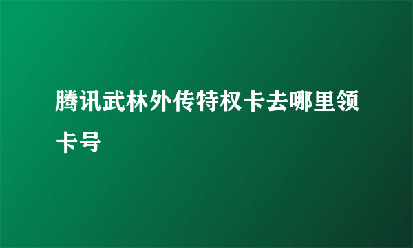 腾讯武林外传特权卡去哪里领卡号