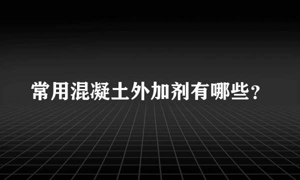 常用混凝土外加剂有哪些？