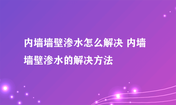 内墙墙壁渗水怎么解决 内墙墙壁渗水的解决方法