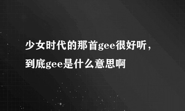 少女时代的那首gee很好听，到底gee是什么意思啊