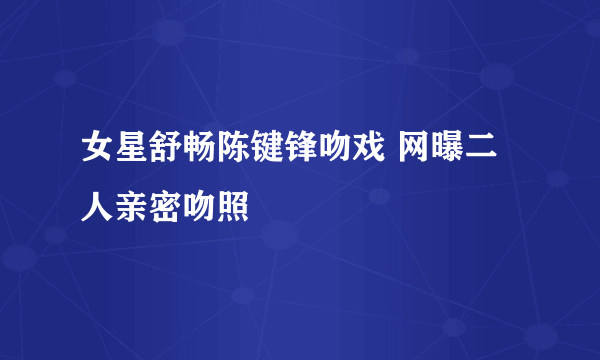 女星舒畅陈键锋吻戏 网曝二人亲密吻照