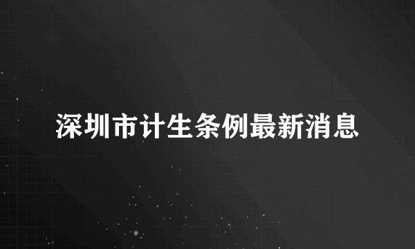 深圳市计生条例最新消息