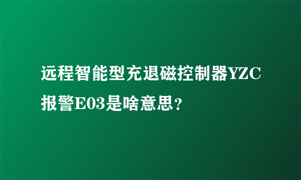 远程智能型充退磁控制器YZC报警E03是啥意思？