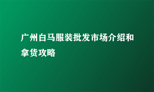 广州白马服装批发市场介绍和拿货攻略