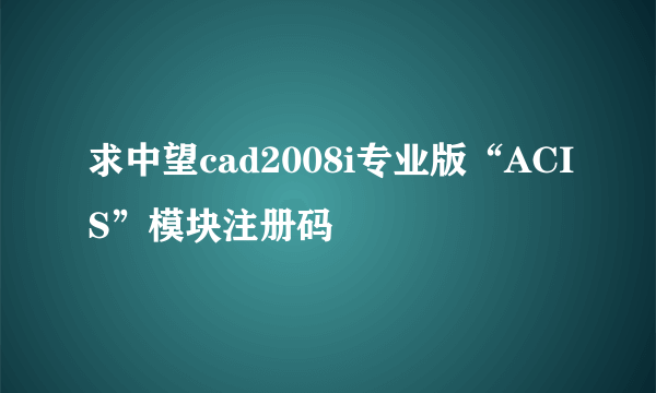 求中望cad2008i专业版“ACIS”模块注册码