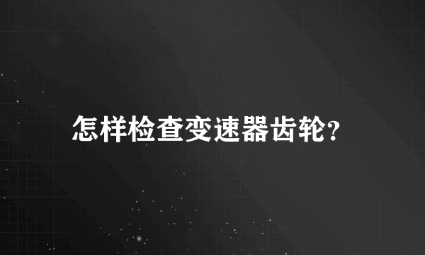 怎样检查变速器齿轮？