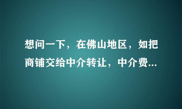 想问一下，在佛山地区，如把商铺交给中介转让，中介费用是怎样计算的？