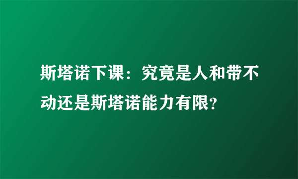 斯塔诺下课：究竟是人和带不动还是斯塔诺能力有限？