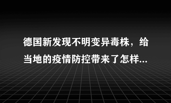 德国新发现不明变异毒株，给当地的疫情防控带来了怎样的困难？