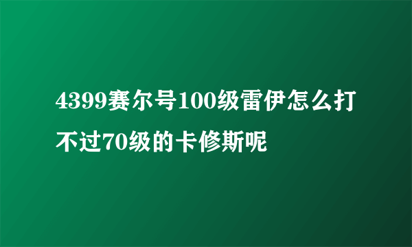 4399赛尔号100级雷伊怎么打不过70级的卡修斯呢