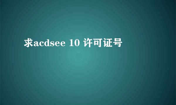 求acdsee 10 许可证号