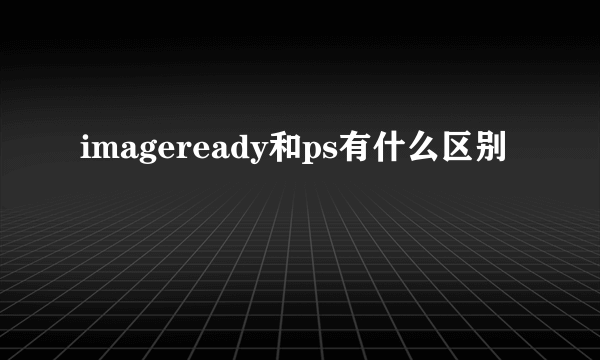 imageready和ps有什么区别